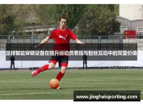 足球智能穿戴设备在提升运动员表现与粉丝互动中的双重价值