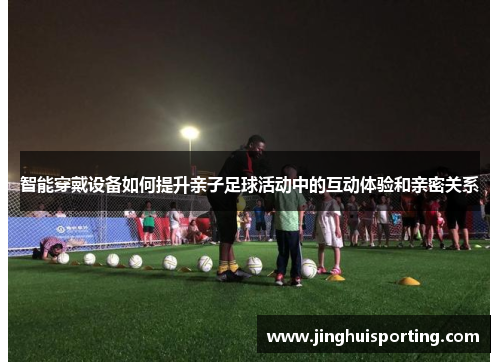 智能穿戴设备如何提升亲子足球活动中的互动体验和亲密关系