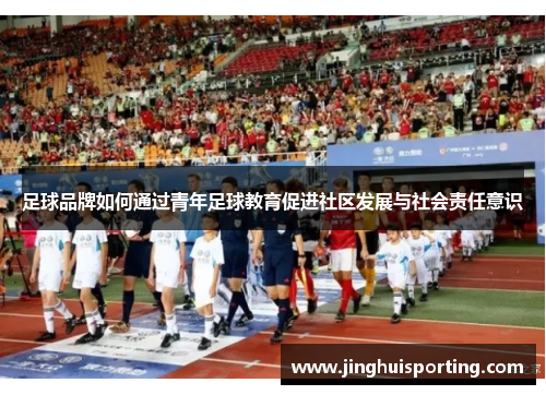 足球品牌如何通过青年足球教育促进社区发展与社会责任意识